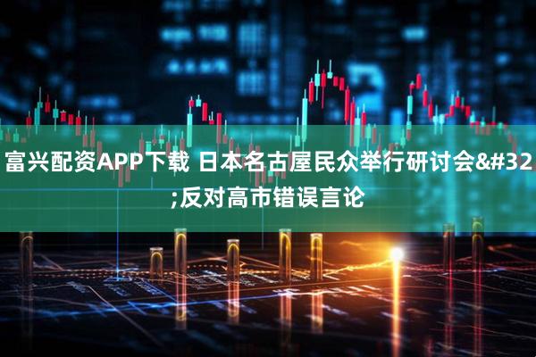 富兴配资APP下载 日本名古屋民众举行研讨会 反对高市错误言论