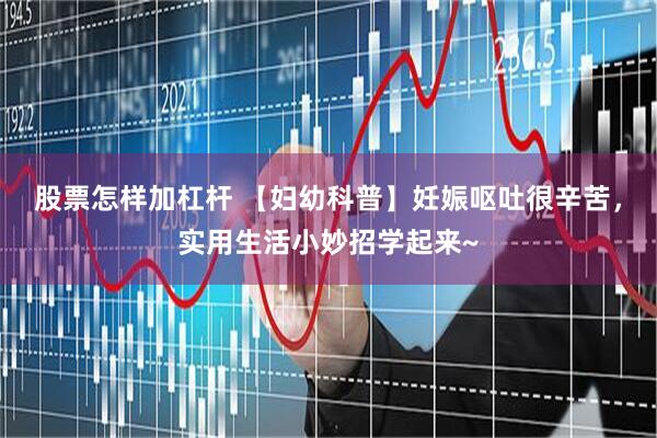 股票怎样加杠杆 【妇幼科普】妊娠呕吐很辛苦，实用生活小妙招学起来~