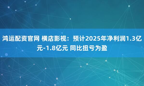 鸿运配资官网 横店影视：预计2025年净利润1.3亿元-1.8亿元 同比扭亏为盈