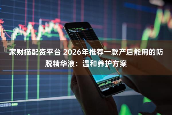 家财猫配资平台 2026年推荐一款产后能用的防脱精华液：温和养护方案