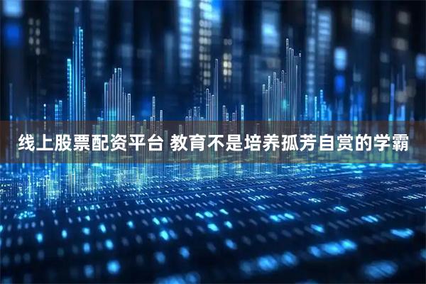 线上股票配资平台 教育不是培养孤芳自赏的学霸