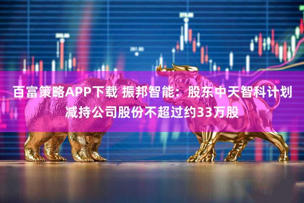 百富策略APP下载 振邦智能：股东中天智科计划减持公司股份不超过约33万股