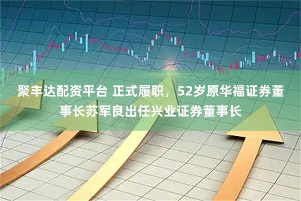 聚丰达配资平台 正式履职，52岁原华福证券董事长苏军良出任兴业证券董事长