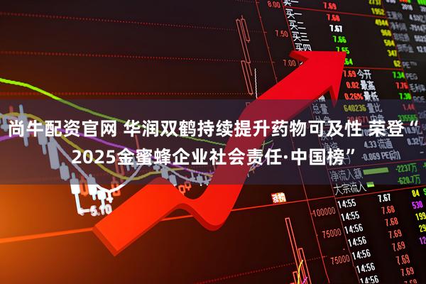 尚牛配资官网 华润双鹤持续提升药物可及性 荣登“2025金蜜蜂企业社会责任·中国榜”