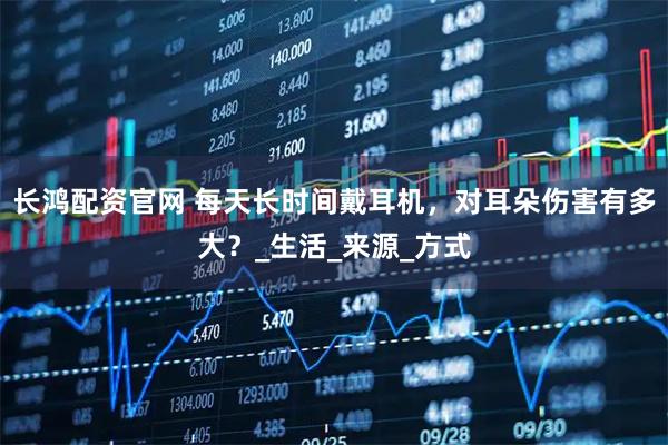 长鸿配资官网 每天长时间戴耳机，对耳朵伤害有多大？_生活_来源_方式