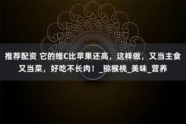 推荐配资 它的维C比苹果还高，这样做，又当主食又当菜，好吃不长肉！_猕猴桃_美味_营养