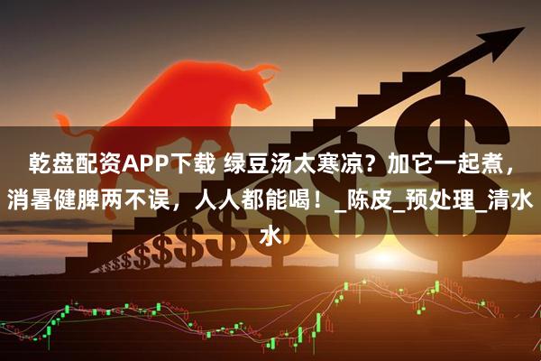 乾盘配资APP下载 绿豆汤太寒凉？加它一起煮，消暑健脾两不误，人人都能喝！_陈皮_预处理_清水