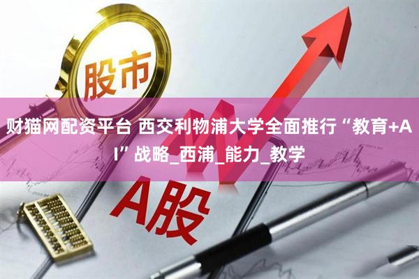 财猫网配资平台 西交利物浦大学全面推行“教育+AI”战略_西浦_能力_教学