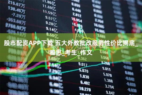 股市配资APP下载 五大外教批改服务性价比揭底_雅思_考生_作文