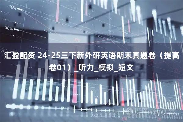 汇盈配资 24-25三下新外研英语期末真题卷（提高卷01）_听力_模拟_短文