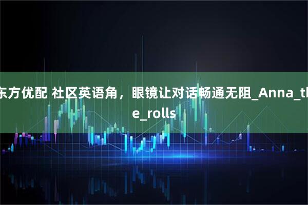东方优配 社区英语角，眼镜让对话畅通无阻_Anna_the_rolls