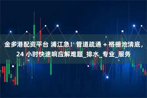 金多港配资平台 浦江急！管道疏通 + 格栅池清底，24 小时快速响应解难题_排水_专业_服务
