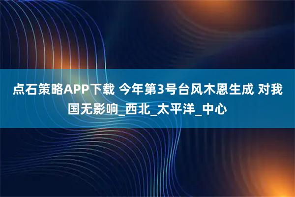 点石策略APP下载 今年第3号台风木恩生成 对我国无影响_西北_太平洋_中心