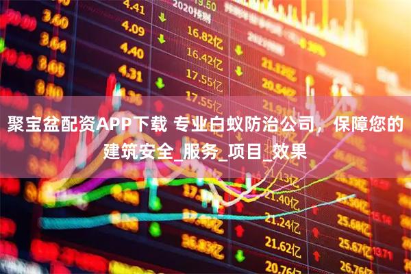 聚宝盆配资APP下载 专业白蚁防治公司，保障您的建筑安全_服务_项目_效果