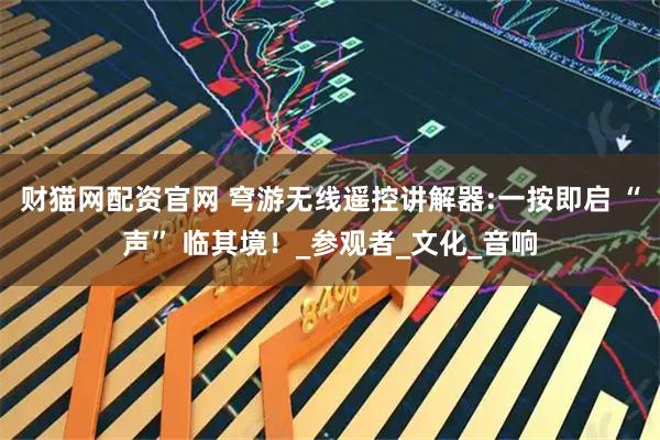 财猫网配资官网 穹游无线遥控讲解器:一按即启 “声” 临其境！_参观者_文化_音响