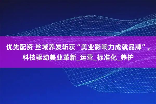优先配资 丝域养发斩获“美业影响力成就品牌”，科技驱动美业革新_运营_标准化_养护