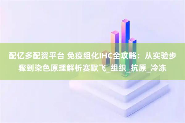 配亿多配资平台 免疫组化IHC全攻略：从实验步骤到染色原理解析赛默飞_组织_抗原_冷冻