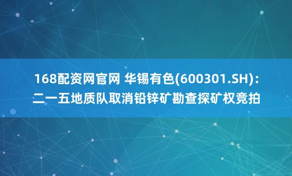 168配资网官网 华锡有色(600301.SH)：二一五地质队取消铅锌矿勘查探矿权竞拍