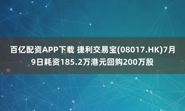 百亿配资APP下载 捷利交易宝(08017.HK)7月9日耗资185.2万港元回购200万股