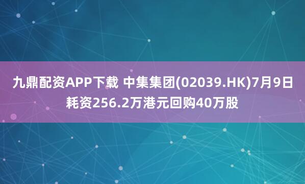 九鼎配资APP下载 中集集团(02039.HK)7月9日耗资256.2万港元回购40万股