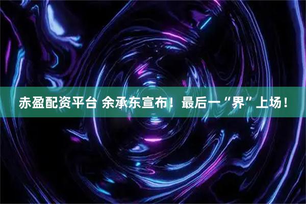 赤盈配资平台 余承东宣布！最后一“界”上场！