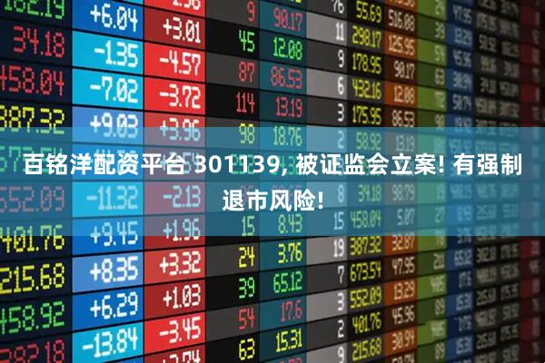 百铭洋配资平台 301139, 被证监会立案! 有强制退市风险!