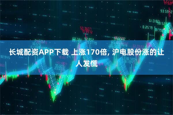长城配资APP下载 上涨170倍, 沪电股份涨的让人发慌