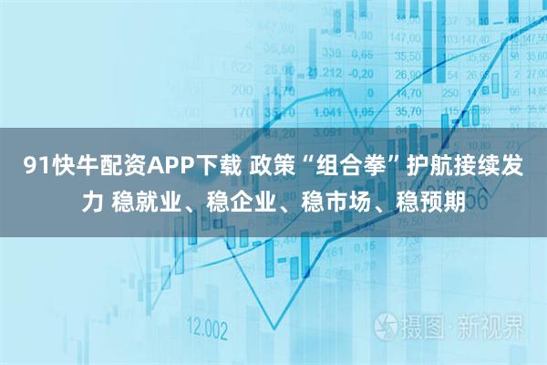 91快牛配资APP下载 政策“组合拳”护航接续发力 稳就业、稳企业、稳市场、稳预期