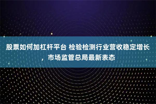 股票如何加杠杆平台 检验检测行业营收稳定增长，市场监管总局最新表态