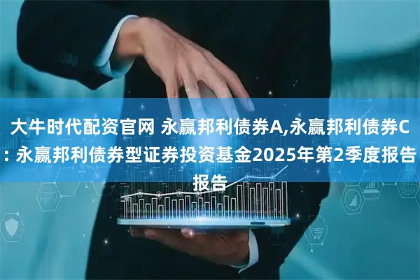 大牛时代配资官网 永赢邦利债券A,永赢邦利债券C: 永赢邦利债券型证券投资基金2025年第2季度报告