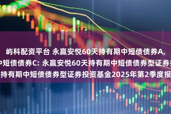 屿科配资平台 永赢安悦60天持有期中短债债券A,永赢安悦60天持有期中短债债券C: 永赢安悦60天持有期中短债债券型证券投资基金2025年第2季度报告