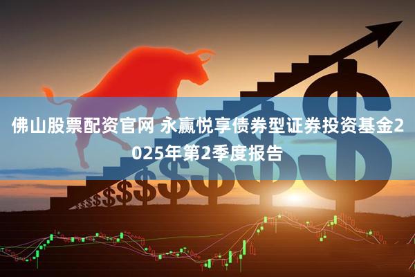 佛山股票配资官网 永赢悦享债券型证券投资基金2025年第2季度报告