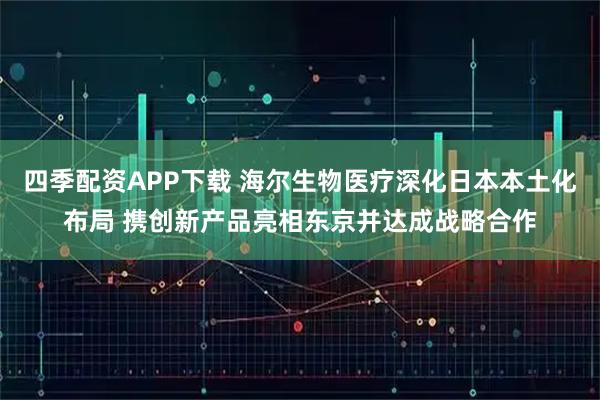 四季配资APP下载 海尔生物医疗深化日本本土化布局 携创新产品亮相东京并达成战略合作