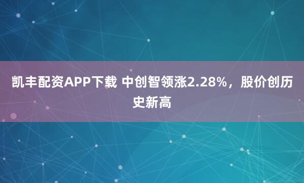 凯丰配资APP下载 中创智领涨2.28%，股价创历史新高