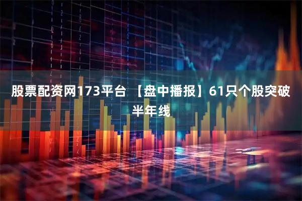 股票配资网173平台 【盘中播报】61只个股突破半年线