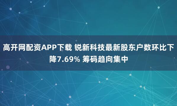 高开网配资APP下载 锐新科技最新股东户数环比下降7.69% 筹码趋向集中
