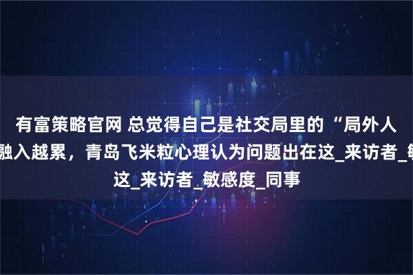 有富策略官网 总觉得自己是社交局里的 “局外人”？越用力融入越累，青岛飞米粒心理认为问题出在这_来访者_敏感度_同事