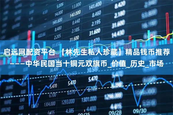 启远网配资平台 【林先生私人珍藏】精品钱币推荐———中华民国当十铜元双旗币_价值_历史_市场
