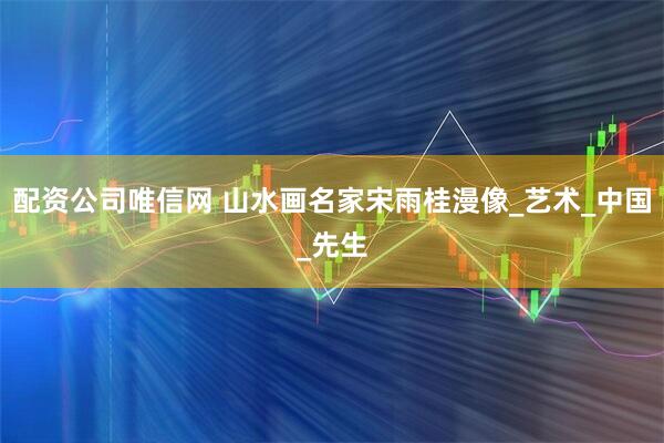 配资公司唯信网 山水画名家宋雨桂漫像_艺术_中国_先生