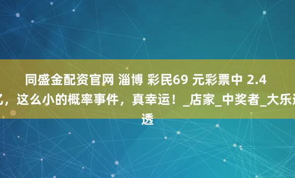同盛金配资官网 淄博 彩民69 元彩票中 2.4 亿，这么小的概率事件，真幸运！_店家_中奖者_大乐透