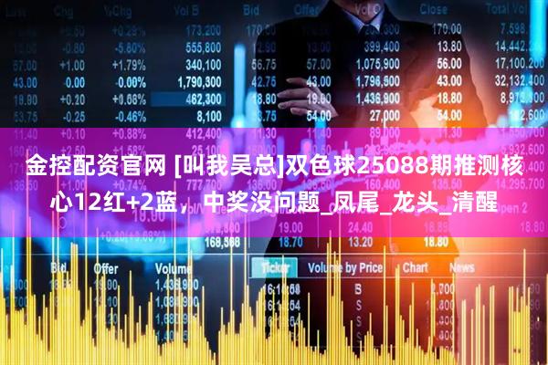 金控配资官网 [叫我吴总]双色球25088期推测核心12红+2蓝，中奖没问题_凤尾_龙头_清醒
