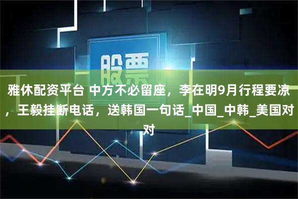 雅休配资平台 中方不必留座，李在明9月行程要凉，王毅挂断电话，送韩国一句话_中国_中韩_美国对