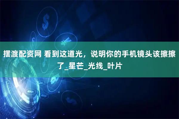 摆渡配资网 看到这道光，说明你的手机镜头该擦擦了_星芒_光线_叶片