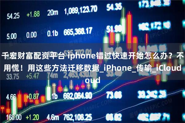 千宏财富配资平台 iphone错过快速开始怎么办？不用慌！用这些方法迁移数据_iPhone_传输_iCloud