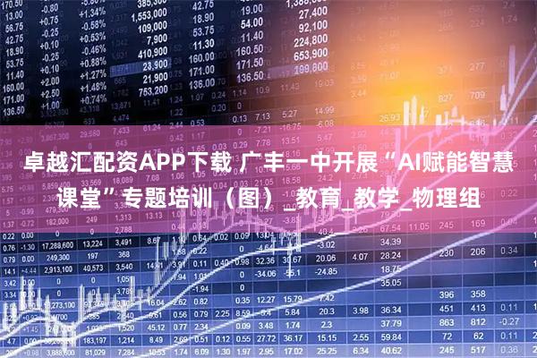卓越汇配资APP下载 广丰一中开展“AI赋能智慧课堂”专题培训（图）_教育_教学_物理组