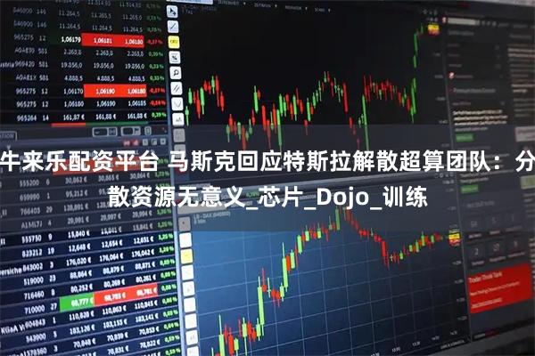 牛来乐配资平台 马斯克回应特斯拉解散超算团队：分散资源无意义_芯片_Dojo_训练
