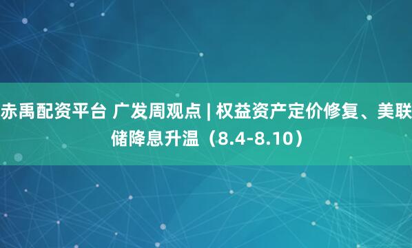 赤禹配资平台 广发周观点 | 权益资产定价修复、美联储降息升温（8.4-8.10）