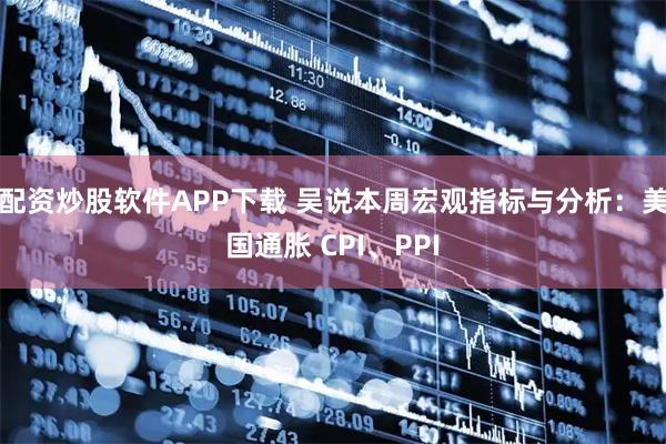 配资炒股软件APP下载 吴说本周宏观指标与分析：美国通胀 CPI、PPI