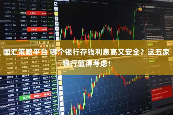 国汇策略平台 哪个银行存钱利息高又安全？这五家银行值得考虑！