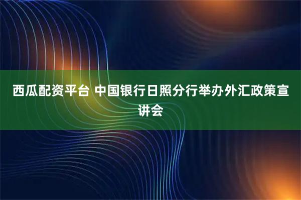 西瓜配资平台 中国银行日照分行举办外汇政策宣讲会